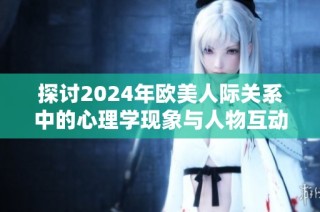 探討2024年歐美人際關(guān)系中的心理學(xué)現(xiàn)象與人物互動(dòng)解析