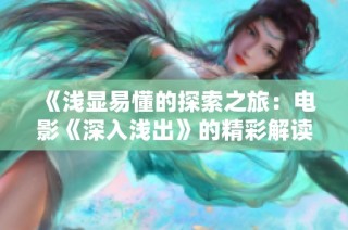 《淺顯易懂的探索之旅：電影《深入淺出》的精彩解讀與評(píng)析》