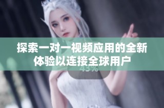 探索一對一視頻應(yīng)用的全新體驗以連接全球用戶