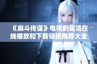 《麻斗傳謀》電視劇高清在線播放和下載鏈接推薦大全