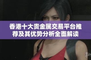 香港十大貴金屬交易平臺(tái)推薦及其優(yōu)勢(shì)分析全面解讀