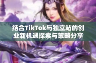 結(jié)合TikTok與獨立站的創(chuàng)業(yè)新機遇探索與策略分享