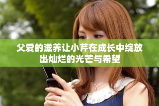 父愛的滋養(yǎng)讓小芹在成長中綻放出燦爛的光芒與希望