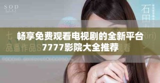 暢享免費觀看電視劇的全新平臺7777影院大全推薦