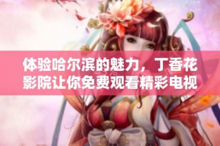 體驗哈爾濱的魅力，丁香花影院讓你免費觀看精彩電視劇內(nèi)容