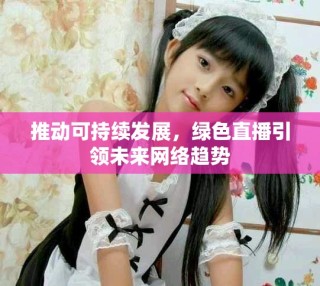 推動(dòng)可持續(xù)發(fā)展，綠色直播引領(lǐng)未來(lái)網(wǎng)絡(luò)趨勢(shì)