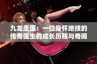 九龍圣醫(yī)：一位身懷絕技的傳奇醫(yī)生的成長歷程與奇聞故事