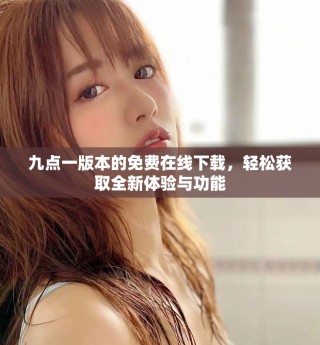 九點(diǎn)一版本的免費(fèi)在線下載，輕松獲取全新體驗(yàn)與功能