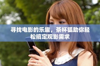 尋找電影的樂(lè)趣，茶杯狐助你輕松搞定觀影需求