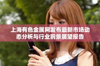 上海有色金屬網(wǎng)發(fā)布最新市場(chǎng)動(dòng)態(tài)分析與行業(yè)前景展望報(bào)告
