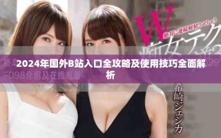 2024年國外B站入口全攻略及使用技巧全面解析