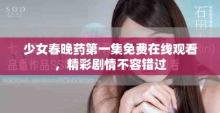 少女春晚藥第一集免費在線觀看，精彩劇情不容錯過