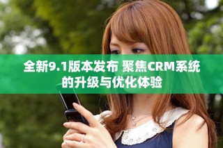 全新9.1版本發(fā)布 聚焦CRM系統(tǒng)的升級(jí)與優(yōu)化體驗(yàn)