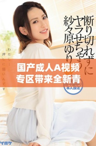 國(guó)產(chǎn)成人A視頻專區(qū)帶來(lái)全新青草內(nèi)容精彩不斷更新
