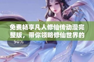 免費暢享凡人修仙傳動漫完整版，帶你領(lǐng)略修仙世界的奇幻旅程