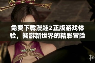 免費下載漫蛙2正版游戲體驗，暢游新世界的精彩冒險之旅