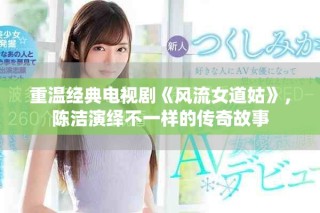 重溫經(jīng)典電視劇《風流女道姑》，陳潔演繹不一樣的傳奇故事
