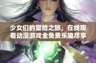 少女們的冒險之旅，在線觀看動漫游戲全免費樂趣盡享