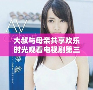 大叔與母親共享歡樂時(shí)光觀看電視劇第三集精彩回顧