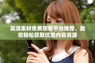 高清素材免費觀看平臺推薦，助您輕松獲取優(yōu)質(zhì)內(nèi)容資源