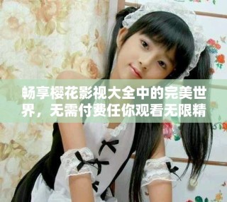 暢享櫻花影視大全中的完美世界，無需付費任你觀看無限精彩