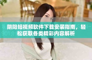 陰陽短視頻軟件下載安裝指南，輕松獲取各類精彩內(nèi)容解析