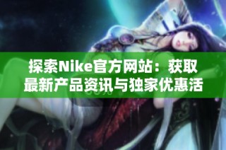 探索Nike官方網(wǎng)站：獲取最新產(chǎn)品資訊與獨家優(yōu)惠活動