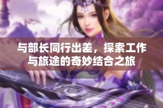 與部長同行出差，探索工作與旅途的奇妙結(jié)合之旅