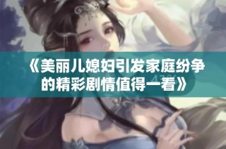 《美麗兒媳婦引發(fā)家庭紛爭的精彩劇情值得一看》