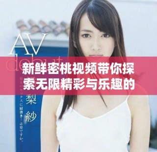 新鮮密桃視頻帶你探索無(wú)限精彩與樂(lè)趣的全新視界