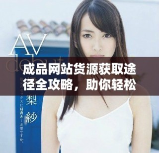 成品網(wǎng)站貨源獲取途徑全攻略，助你輕松找到優(yōu)質(zhì)資源