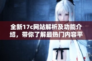 全新17c網(wǎng)站解析及功能介紹，帶你了解最熱門內(nèi)容平臺