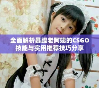 全面解析暴躁老阿姨的CSGO技能與實用推薦技巧分享