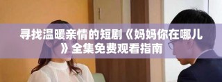 尋找溫暖親情的短劇《媽媽你在哪兒》全集免費觀看指南