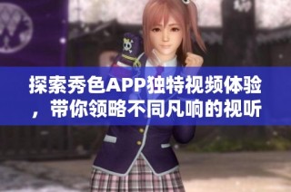 探索秀色APP獨特視頻體驗，帶你領略不同凡響的視聽盛宴