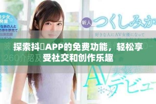 探索抖抈APP的免費功能，輕松享受社交和創(chuàng)作樂趣