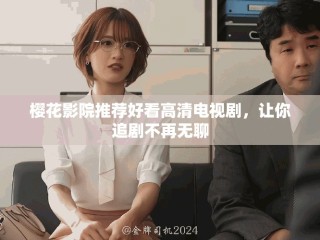 櫻花影院推薦好看高清電視劇，讓你追劇不再無聊