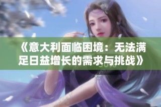 《意大利面臨困境：無法滿足日益增長的需求與挑戰(zhàn)》
