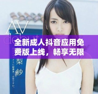 全新成人抖音應(yīng)用免費版上線，暢享無限精彩內(nèi)容體驗