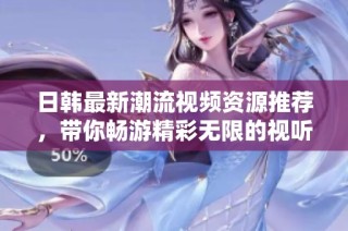 日韓最新潮流視頻資源推薦，帶你暢游精彩無限的視聽世界
