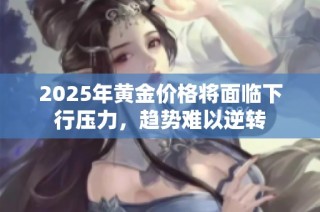 2025年黃金價(jià)格將面臨下行壓力，趨勢(shì)難以逆轉(zhuǎn)