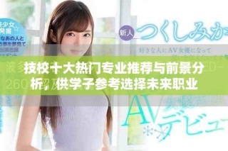 技校十大熱門專業(yè)推薦與前景分析，供學子參考選擇未來職業(yè)