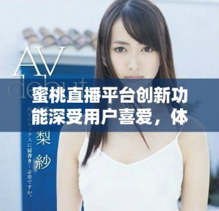 蜜桃直播平臺創(chuàng)新功能深受用戶喜愛，體驗全面提升