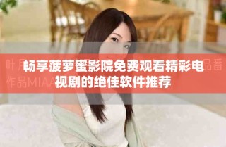 暢享菠蘿蜜影院免費(fèi)觀看精彩電視劇的絕佳軟件推薦