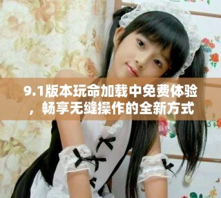 9.1版本玩命加載中免費(fèi)體驗，暢享無縫操作的全新方式