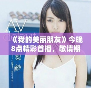 《我的美麗朋友》今晚8點(diǎn)精彩首播，敬請(qǐng)期待不一樣的友誼故事