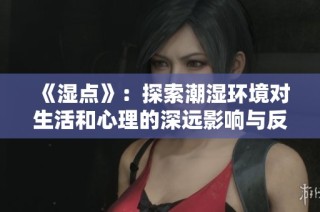 《濕點(diǎn)》：探索潮濕環(huán)境對生活和心理的深遠(yuǎn)影響與反思