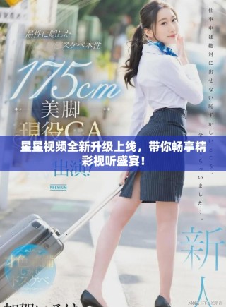 星星視頻全新升級上線，帶你暢享精彩視聽盛宴！