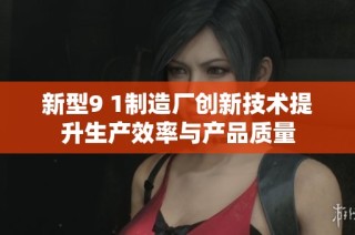 新型9 1制造廠創(chuàng)新技術提升生產(chǎn)效率與產(chǎn)品質(zhì)量