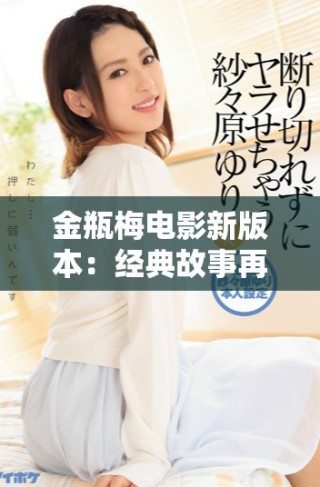 金瓶梅電影新版本：經(jīng)典故事再現(xiàn)，情欲與人性的深度探討